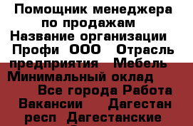 Помощник менеджера по продажам › Название организации ­ Профи, ООО › Отрасль предприятия ­ Мебель › Минимальный оклад ­ 60 000 - Все города Работа » Вакансии   . Дагестан респ.,Дагестанские Огни г.